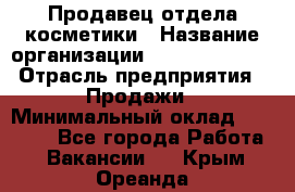 Продавец отдела косметики › Название организации ­ Dimond Style › Отрасль предприятия ­ Продажи › Минимальный оклад ­ 21 000 - Все города Работа » Вакансии   . Крым,Ореанда